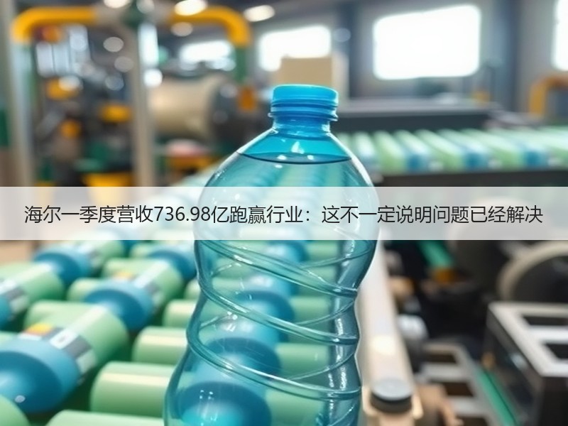 海尔一季度营收736.98亿跑赢行业：这不一定说明问题已经解决
