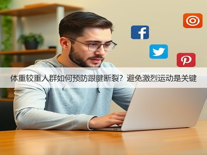 体重较重人群如何预防跟腱断裂？避免激烈运动是关键
