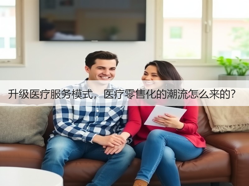 升级医疗服务模式，医疗零售化的潮流怎么来的？