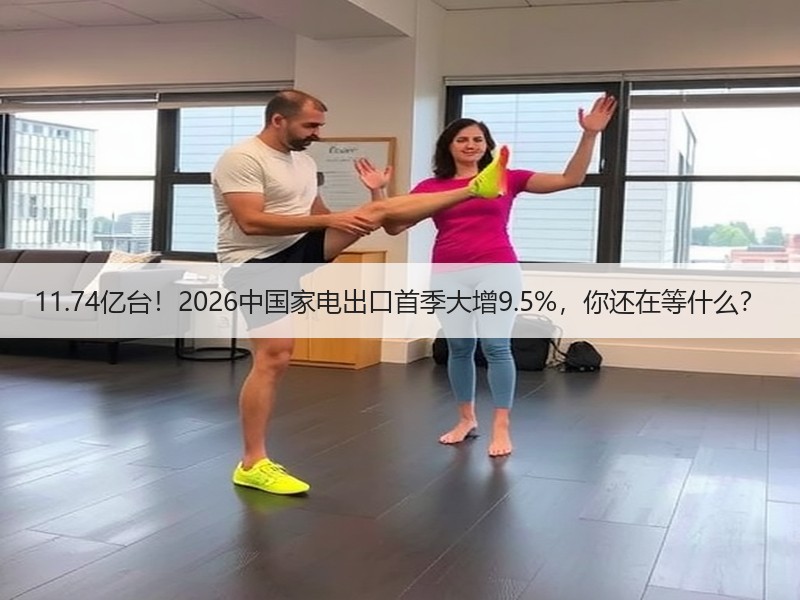 11.74亿台！2026中国家电出口首季大增9.5%，你还在等什么？
