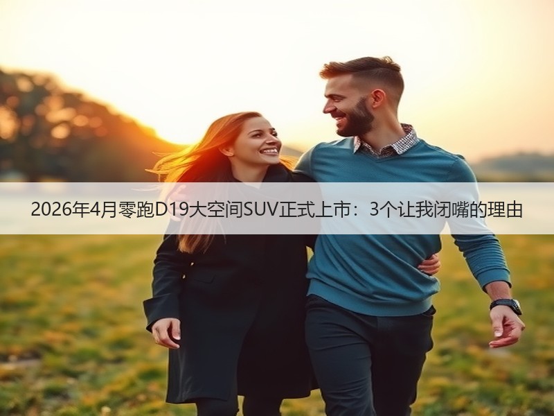 2026年4月零跑D19大空间SUV正式上市：3个让我闭嘴的理由