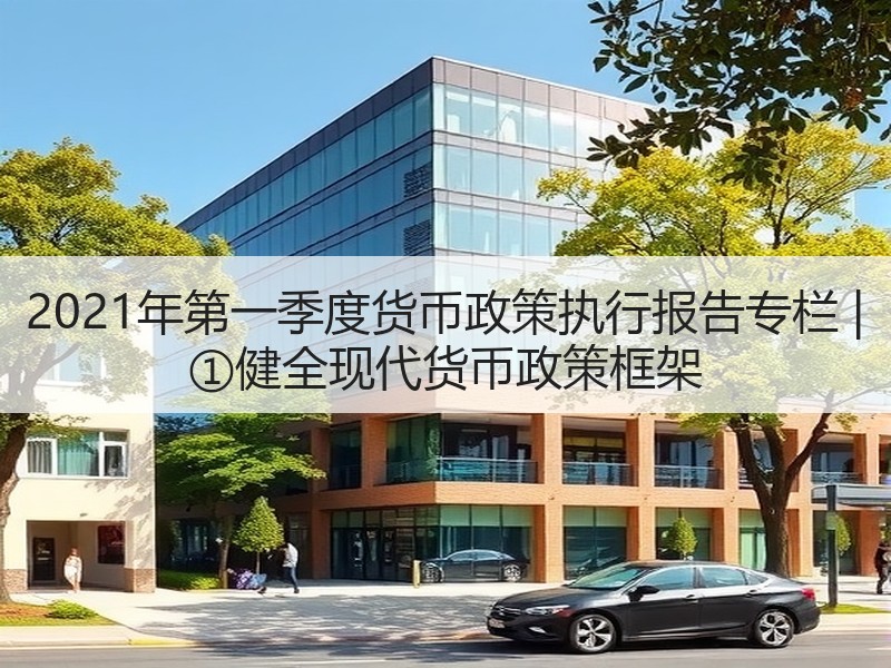 2021年第一季度货币政策执行报告专栏 | ①健全现代货币政策框架