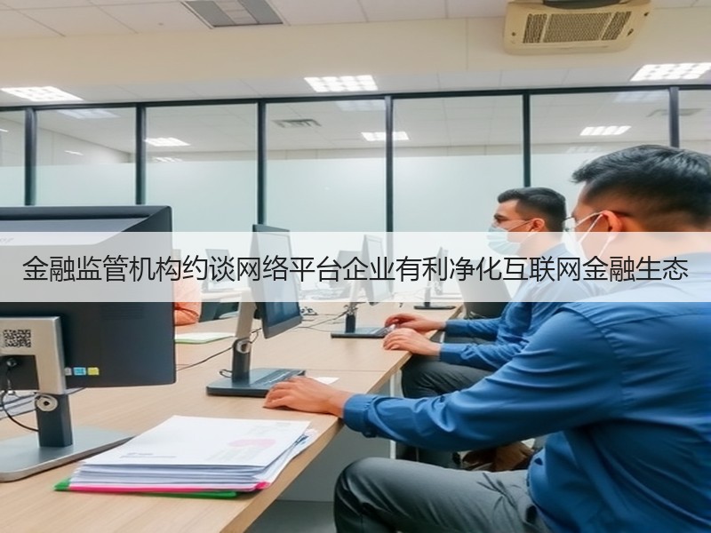 金融监管机构约谈网络平台企业有利净化互联网金融生态