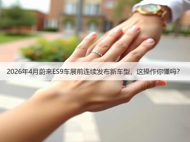 2026年4月蔚来ES9车展前连续发布新车型，这操作你懂吗？