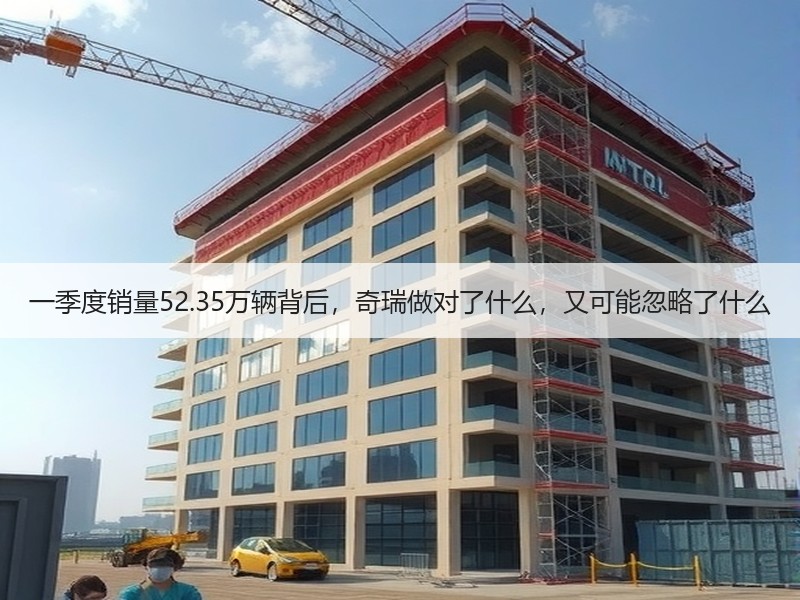 一季度销量52.35万辆背后，奇瑞做对了什么，又可能忽略了什么