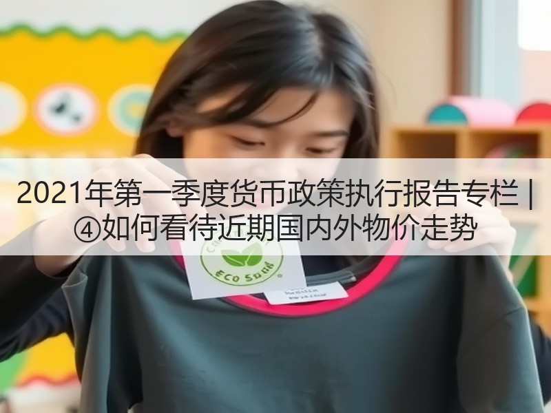 2021年第一季度货币政策执行报告专栏 | ④如何看待近期国内外物价走势