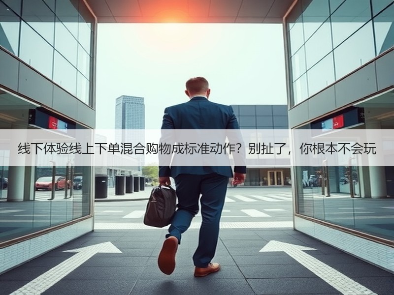 线下体验线上下单混合购物成标准动作？别扯了，你根本不会玩