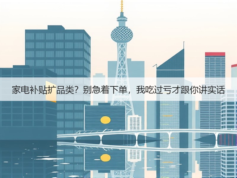 家电补贴扩品类？别急着下单，我吃过亏才跟你讲实话