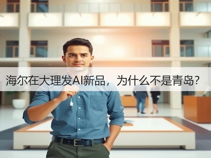 海尔在大理发AI新品，为什么不是青岛？