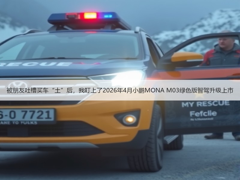 被朋友吐槽买车“土”后，我盯上了2026年4月小鹏MONA M03绿色版智驾升级上市