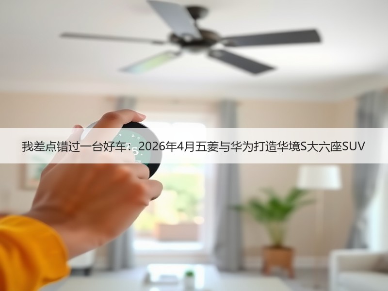 我差点错过一台好车：2026年4月五菱与华为打造华境S大六座SUV