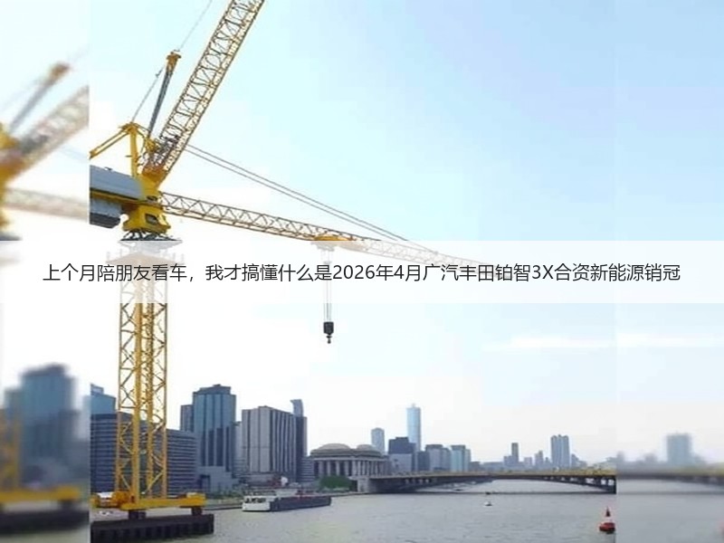 上个月陪朋友看车，我才搞懂什么是2026年4月广汽丰田铂智3X合资新能源销冠