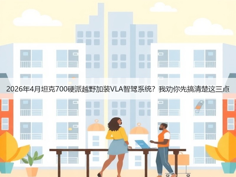 2026年4月坦克700硬派越野加装VLA智驾系统？我劝你先搞清楚这三点