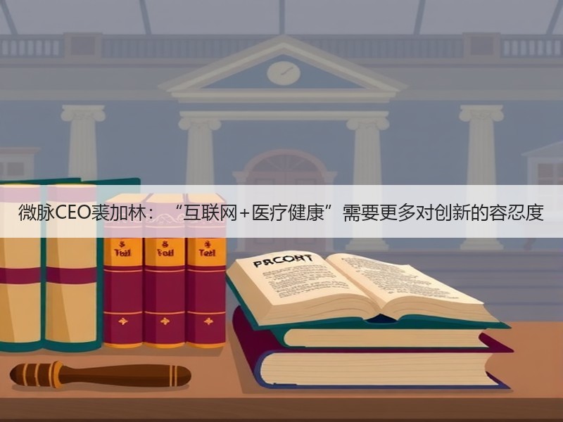 微脉CEO裘加林：“互联网+医疗健康”需要更多对创新的容忍度