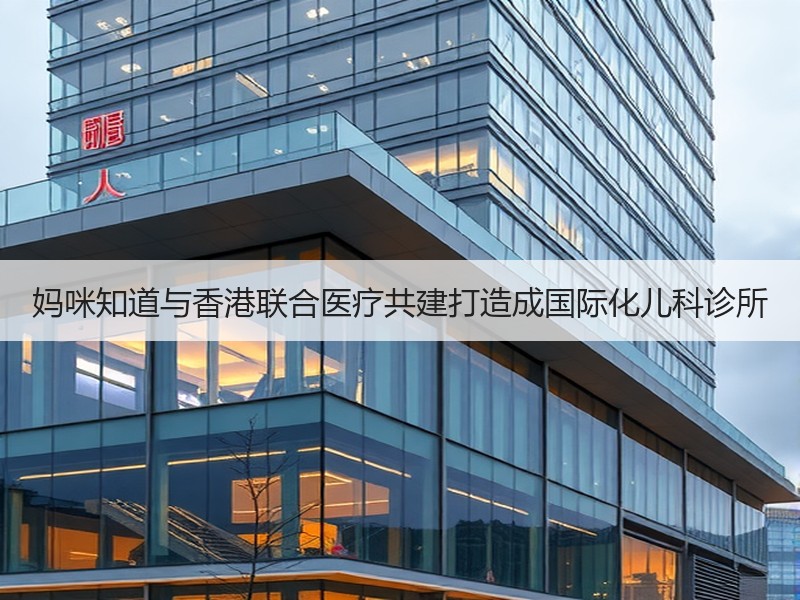 妈咪知道与香港联合医疗共建打造成国际化儿科诊所