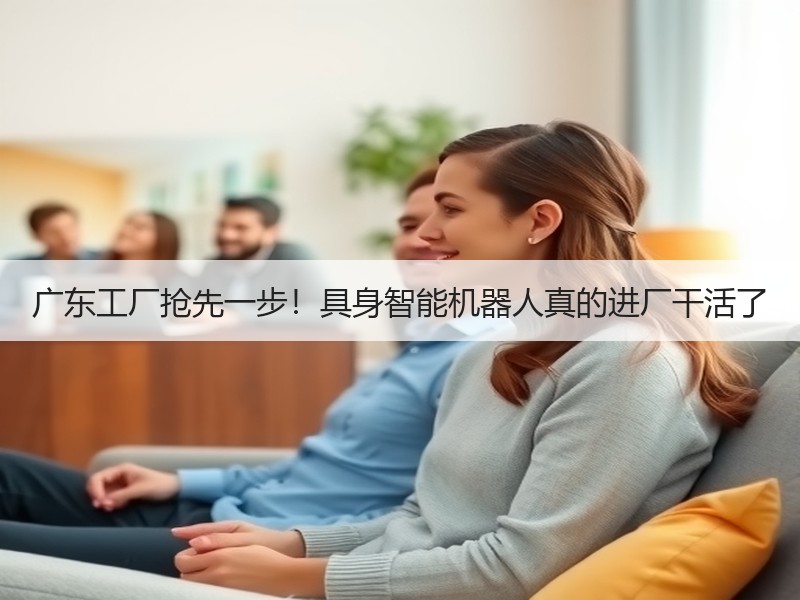 广东工厂抢先一步！具身智能机器人真的进厂干活了
