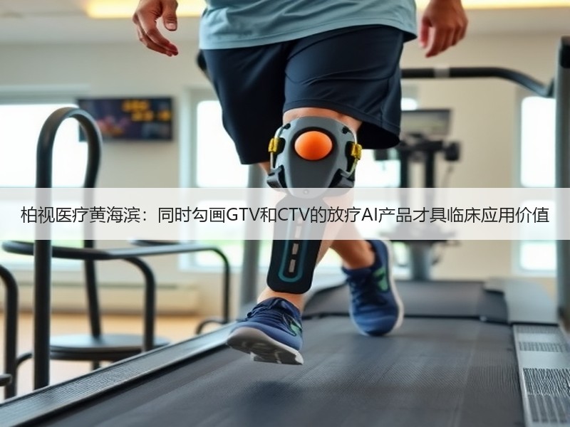 柏视医疗黄海滨：同时勾画GTV和CTV的放疗AI产品才具临床应用价值