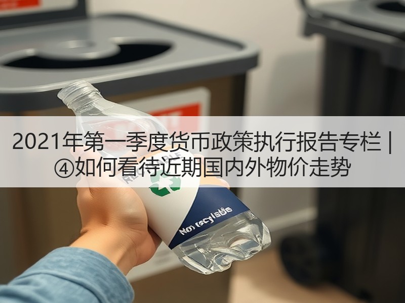 2021年第一季度货币政策执行报告专栏 | ④如何看待近期国内外物价走势