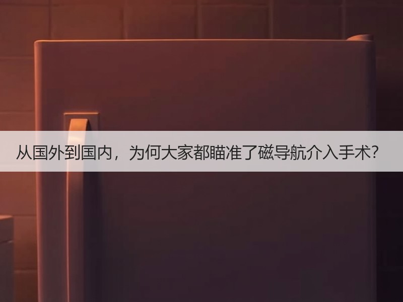 从国外到国内，为何大家都瞄准了磁导航介入手术？