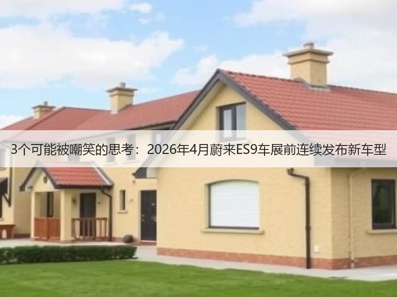 3个可能被嘲笑的思考：2026年4月蔚来ES9车展前连续发布新车型