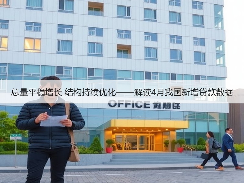 总量平稳增长 结构持续优化——解读4月我国新增贷款数据