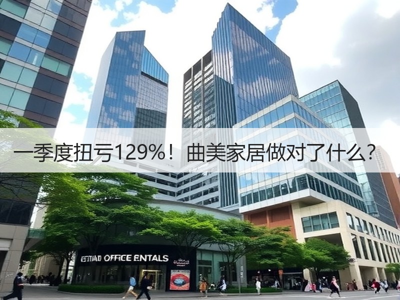 一季度扭亏129%！曲美家居做对了什么？