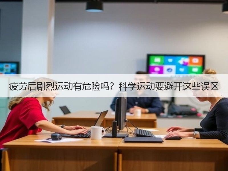 疲劳后剧烈运动有危险吗？科学运动要避开这些误区