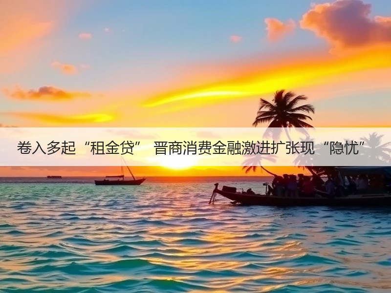 卷入多起“租金贷” 晋商消费金融激进扩张现“隐忧”