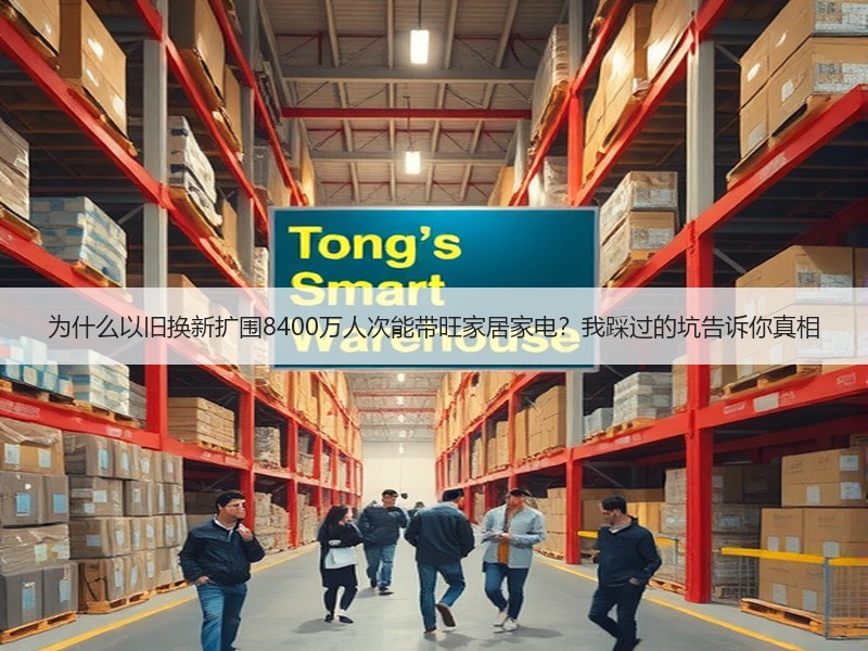 为什么以旧换新扩围8400万人次能带旺家居家电？我踩过的坑告诉你真相