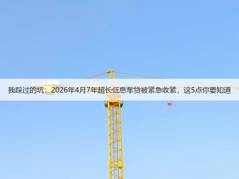 我踩过的坑：2026年4月7年超长低息车贷被紧急收紧，这5点你要知道