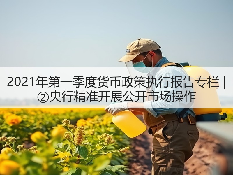 2021年第一季度货币政策执行报告专栏 | ②央行精准开展公开市场操作